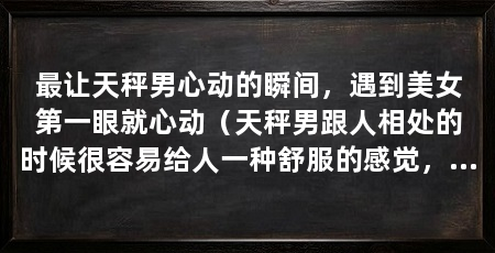 最让天秤男心动的瞬间,遇到美女第一眼就心动(天秤男跟人相处的时候很容易给人一种舒服的感觉,很容易给人一种舒服的感觉
