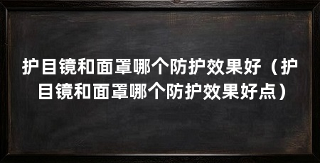 护目镜和面罩哪个防护效果好（护目镜和面罩哪个防护效果好点）