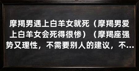 摩羯男遇上白羊女就死（摩羯男爱上白羊女会死得很惨）（摩羯座强势又理性，不需要别人的建议，不需要人的建议
