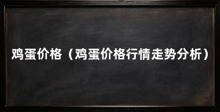 鸡蛋价格(鸡蛋价格行情走势分析)