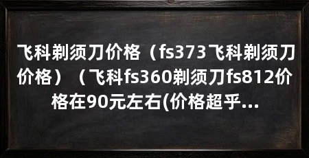 飞科剃须刀价格（fs373飞科剃须刀价格）（飞科fs360剃须刀fs812价格在90元左右(价格超乎你想象