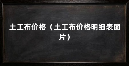 土工布价格（土工布价格明细表图片）