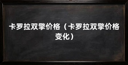 卡罗拉双擎价格（卡罗拉双擎价格变化）