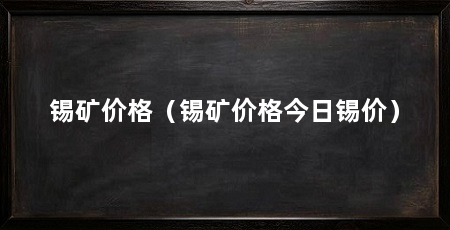 锡矿价格（锡矿价格今日锡价）