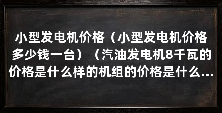 小型发电机价格(小型发电机价格多少钱一台)(汽油发电机8千瓦的价格是什么样的机组的价格是什么样的