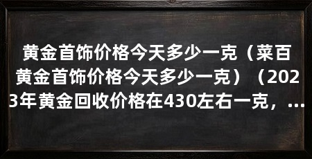 黄金首饰价格今天多少一克(菜百黄金首饰价格今天多少一克)(2023年黄金回收价格在430左右一克,黄金回收多少钱一克