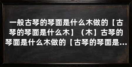 一般古琴的琴面是什么木做的【古琴的琴面是什么木】(木】古琴的琴面是什么木做的【古琴的琴面是什么木做的