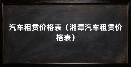 汽车租赁价格表（湘潭汽车租赁价格表）