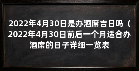 2022年4月30日是办酒席吉日吗（2022年4月30日前后一个月适合办酒席的日子详细一览表