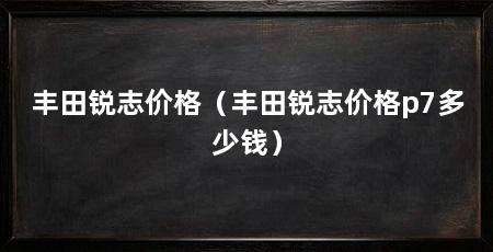丰田锐志价格（丰田锐志价格p7多少钱）