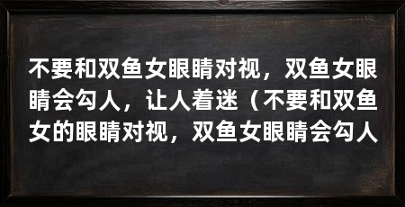 不要和双鱼女眼睛对视，双鱼女眼睛会勾人，让人着迷（不要和双鱼女的眼睛对视，双鱼女眼睛会勾人