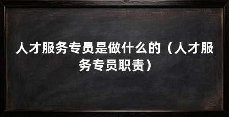人才服务专员是做什么的(人才服务专员职责)