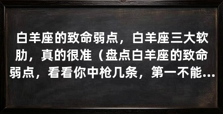 白羊座的致命弱点，白羊座三大软肋，真的很准（盘点白羊座的致命弱点，看看你中枪几条，第一不能直白