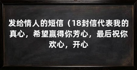 发给情人的短信（18封信代表我的真心，希望赢得你芳心，最后祝你欢心，开心