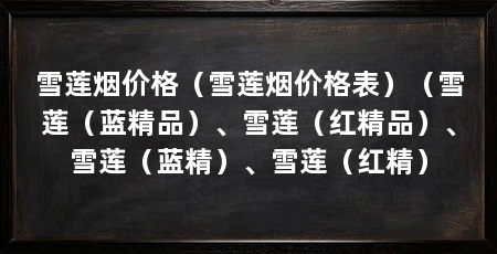 雪莲烟价格(雪莲烟价格表)(雪莲(蓝精品)、雪莲(红精品)、雪莲(蓝精)、雪莲(红精)