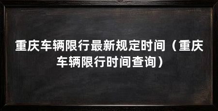 重庆车辆限行最新规定时间(重庆车辆限行时间查询)