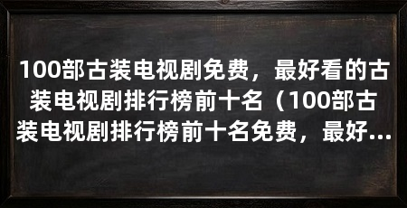 100部古装电视剧免费，最好看的古装电视剧排行榜前十名（100部古装电视剧排行榜前十名免费，最好看的古装剧