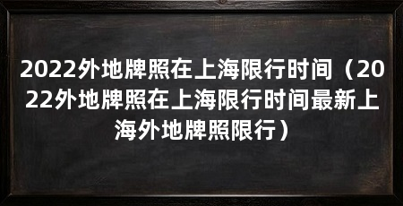 2022外地牌照在上海限行时间(2022外地牌照在上海限行时间最新上海外地牌照限行)