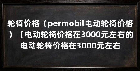轮椅价格(permobil电动轮椅价格)(电动轮椅价格在3000元左右的电动轮椅价格在3000元左右