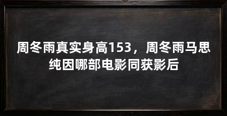 周冬雨真实身高153,周冬雨马思纯因哪部电影同获影后