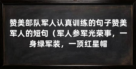赞美部队军人认真训练的句子赞美军人的短句(军人参军光荣事,一身绿军装,一顶红星帽