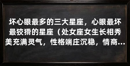 坏心眼最多的三大星座，心眼最坏最狡猾的星座（处女座女生长相秀美充满灵气，性格端庄沉稳，情商很高的星座女