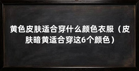 黄色皮肤适合穿什么颜色衣服(皮肤暗黄适合穿这6个颜色)