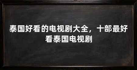 泰国好看的电视剧大全,十部最好看泰国电视剧