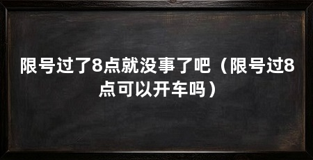 限号过了8点就没事了吧（限号过8点可以开车吗）