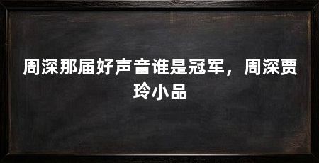 周深那届好声音谁是冠军，周深贾玲小品
