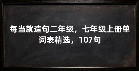 每当就造句二年级，七年级上册单词表精选，107句
