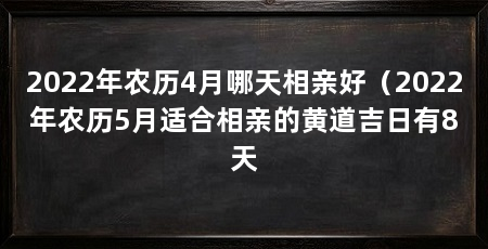 2022年农历4月哪天相亲好(2022年农历5月适合相亲的黄道吉日有8天