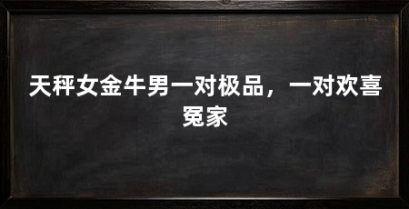 天秤女金牛男一对极品，一对欢喜冤家
