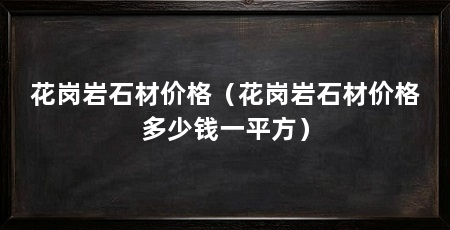 花岗岩石材价格(花岗岩石材价格多少钱一平方)