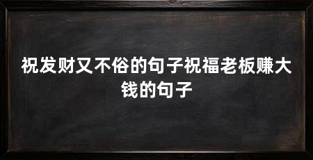 祝发财又不俗的句子祝福老板赚大钱的句子