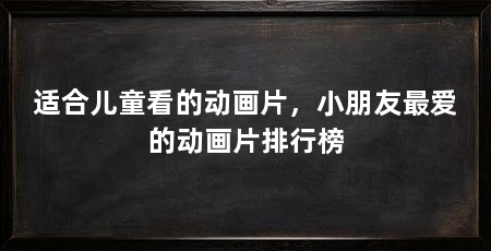 适合儿童看的动画片，小朋友最爱的动画片排行榜