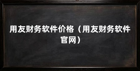 用友财务软件价格（用友财务软件官网）