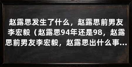 赵露思发生了什么，赵露思前男友李宏毅（赵露思94年还是98，赵露思前男友李宏毅，赵露思出什么事了