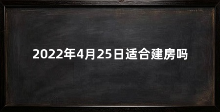 2022年4月25日适合建房吗