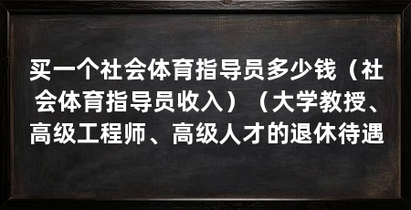 买一个社会体育指导员多少钱(社会体育指导员收入)(大学教授、高级工程师、高级人才的退休待遇