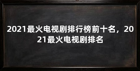 2021最火电视剧排行榜前十名，2021最火电视剧排名