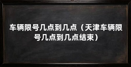 车辆限号几点到几点（天津车辆限号几点到几点结束）