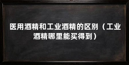 医用酒精和工业酒精的区别(工业酒精哪里能买得到)