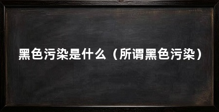 黑色污染是什么(所谓黑色污染)