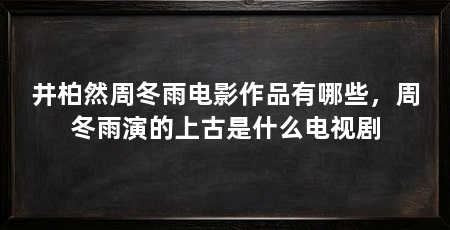 井柏然周冬雨电影作品有哪些,周冬雨演的上古是什么电视剧