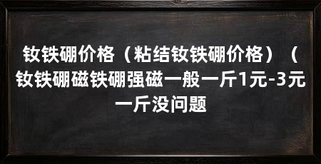 钕铁硼价格（粘结钕铁硼价格）（钕铁硼磁铁硼强磁一般一斤1元-3元一斤没问题