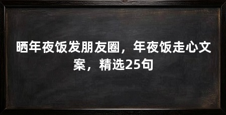 晒年夜饭发朋友圈，年夜饭走心文案，精选25句