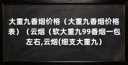 大重九香烟价格(大重九香烟价格表)(云烟(软大重九99香烟一包左右,云烟(细支大重九)