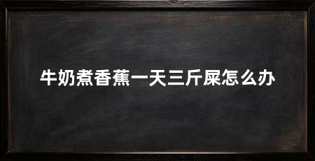 牛奶煮香蕉一天三斤屎怎么办