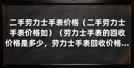 二手劳力士手表价格（二手劳力士手表价格如）（劳力士手表的回收价格是多少，劳力士手表回收价格是多少